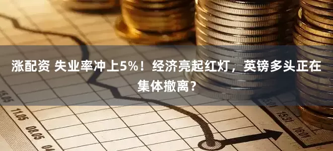 涨配资 失业率冲上5%！经济亮起红灯，英镑多头正在集体撤离？