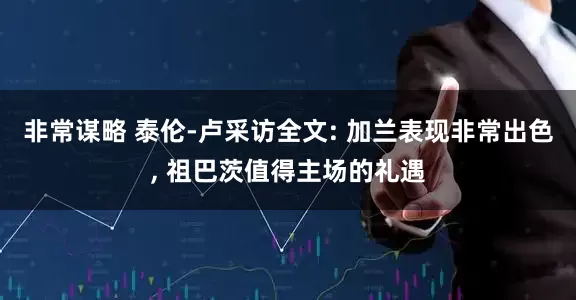 非常谋略 泰伦-卢采访全文: 加兰表现非常出色, 祖巴茨值得主场的礼遇