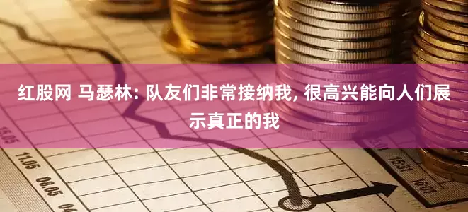 红股网 马瑟林: 队友们非常接纳我, 很高兴能向人们展示真正的我