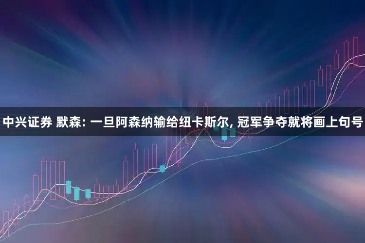 中兴证券 默森: 一旦阿森纳输给纽卡斯尔, 冠军争夺就将画上句号