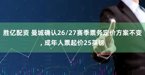 胜亿配资 曼城确认26/27赛季票务定价方案不变, 成年人票起价25英镑