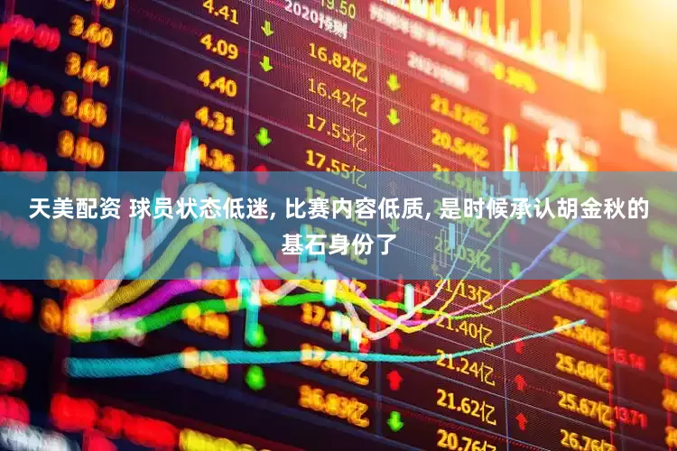 天美配资 球员状态低迷, 比赛内容低质, 是时候承认胡金秋的基石身份了
