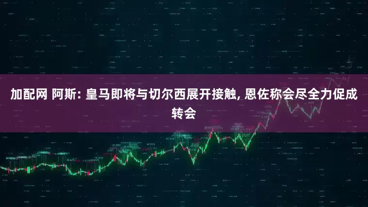 加配网 阿斯: 皇马即将与切尔西展开接触, 恩佐称会尽全力促成转会