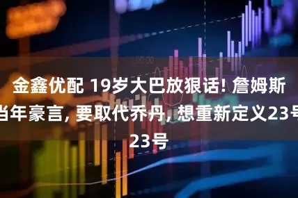 金鑫优配 19岁大巴放狠话! 詹姆斯当年豪言, 要取代乔丹, 想重新定义23号
