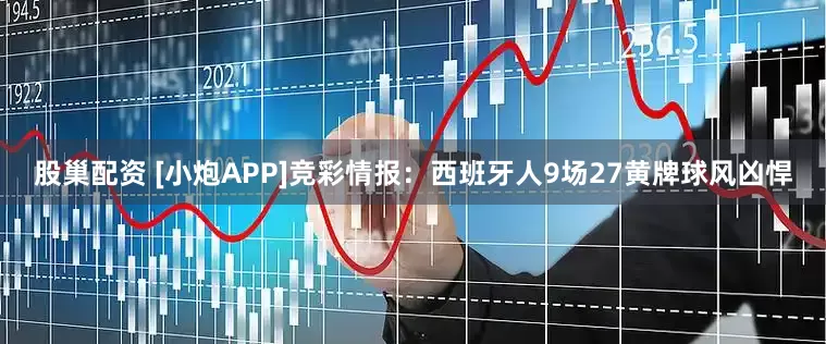 股巢配资 [小炮APP]竞彩情报：西班牙人9场27黄牌球风凶悍
