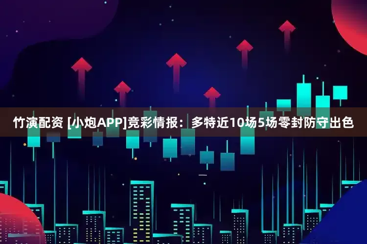 竹演配资 [小炮APP]竞彩情报：多特近10场5场零封防守出色