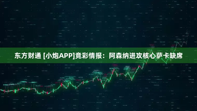 东方财通 [小炮APP]竞彩情报：阿森纳进攻核心萨卡缺席